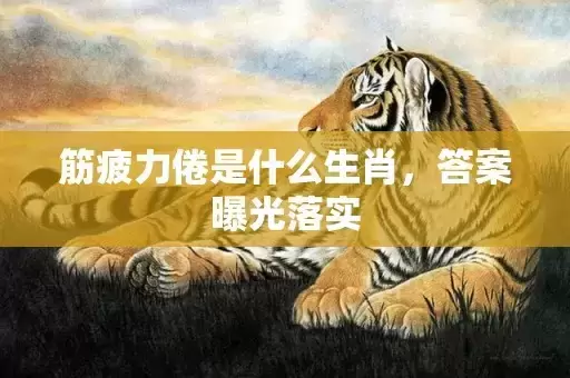 筋疲力倦是什么生肖,答案曝光落实 筋疲力倦是什么生肖,答案曝光落实