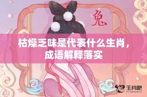 枯燥乏味是代表什么生肖，成语解释落实