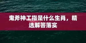 鬼斧神工指是什么生肖，精选解答落实