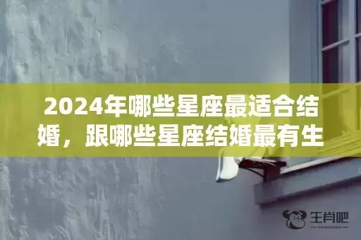 2024年哪些星座最适合结婚,跟哪些星座结婚最有生活乐趣 2024年哪些星座最适合结婚,跟哪些星座结婚最有生活乐趣