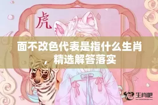 面不改色代表是指什么生肖,精选解答落实 面不改色代表是指什么生肖,精选解答落实