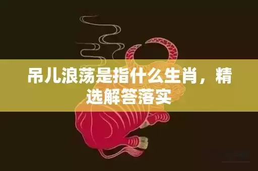 吊儿浪荡是指什么生肖，精选解答落实