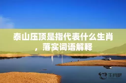 泰山压顶是指代表什么生肖,落实词语解释 泰山压顶是指代表什么生肖,落实词语解释