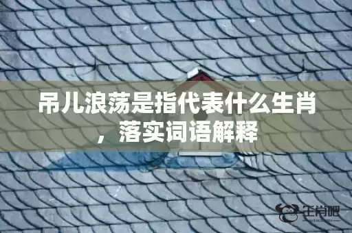 吊儿浪荡是指代表什么生肖,落实词语解释 吊儿浪荡是指代表什么生肖,落实词语解释