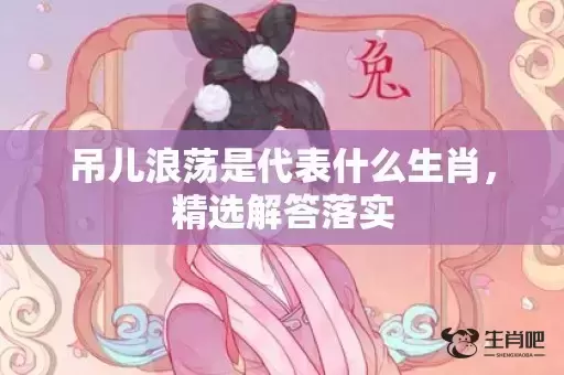 吊儿浪荡是代表什么生肖，精选解答落实