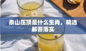 泰山压顶是什么生肖，精选解答落实