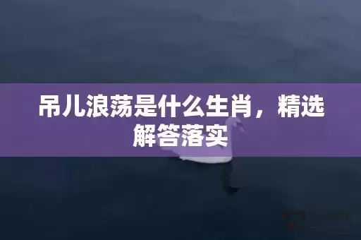 吊儿浪荡是什么生肖，精选解答落实