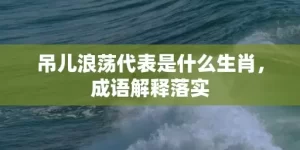 吊儿浪荡代表是什么生肖，成语解释落实