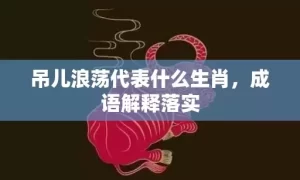 吊儿浪荡代表什么生肖，成语解释落实