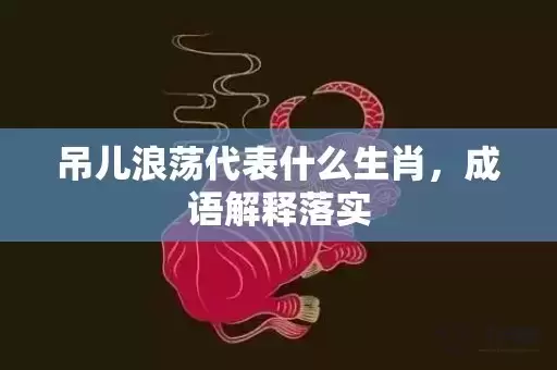吊儿浪荡代表什么生肖，成语解释落实