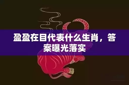 盈盈在目代表什么生肖，答案曝光落实