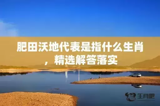 肥田沃地代表是指什么生肖,精选解答落实 肥田沃地代表是指什么生肖,精选解答落实