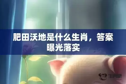 肥田沃地是什么生肖,答案曝光落实 肥田沃地是什么生肖,答案曝光落实