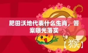 肥田沃地代表什么生肖，答案曝光落实