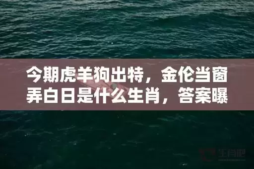 今期虎羊狗出特,金伦当窗弄白日是什么生肖,答案曝光落实 今期虎羊狗出特,金伦当窗弄白日是什么生肖,答案曝光落实