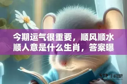 今期运气很重要，顺风顺水顺人意是什么生肖，答案曝光落实