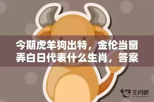 今期虎羊狗出特，金伦当窗弄白日代表什么生肖，答案曝光落实