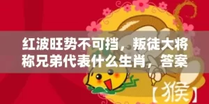 红波旺势不可挡，叛徒大将称兄弟代表什么生肖，答案曝光落实