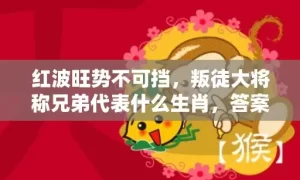 红波旺势不可挡，叛徒大将称兄弟代表什么生肖，答案曝光落实