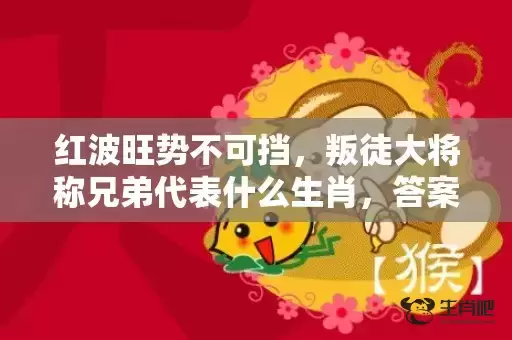 红波旺势不可挡，叛徒大将称兄弟代表什么生肖，答案曝光落实