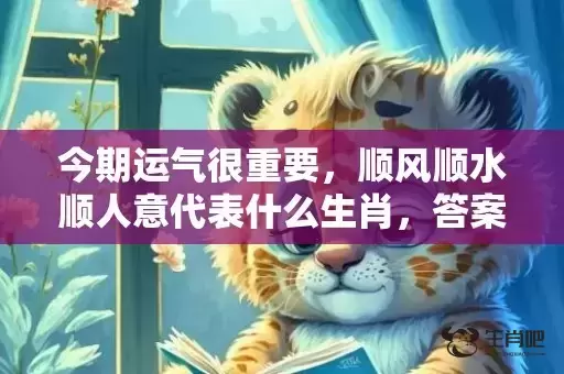 今期运气很重要,顺风顺水顺人意代表什么生肖,答案曝光落实 今期运气很重要,顺风顺水顺人意代表什么生肖,答案曝光落实