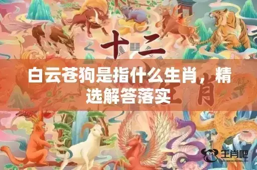 白云苍狗是指什么生肖,精选解答落实 白云苍狗是指什么生肖,精选解答落实