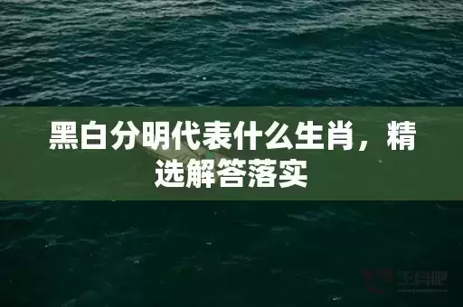 黑白分明代表什么生肖,精选解答落实 黑白分明代表什么生肖,精选解答落实