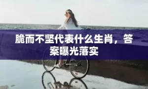 脆而不坚代表什么生肖，答案曝光落实