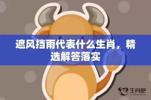 遮风挡雨代表什么生肖,精选解答落实 遮风挡雨代表什么生肖,精选解答落实