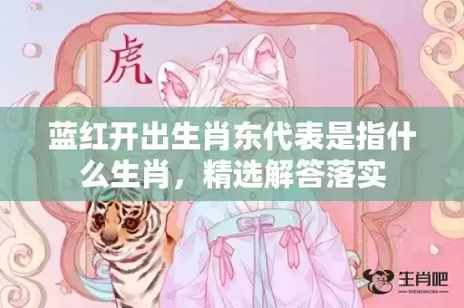 蓝红开出生肖东代表是指什么生肖,精选解答落实 蓝红开出生肖东代表是指什么生肖,精选解答落实