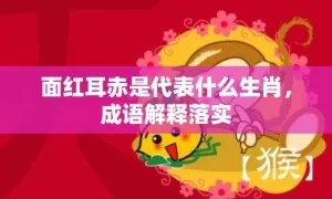 面红耳赤是代表什么生肖，成语解释落实