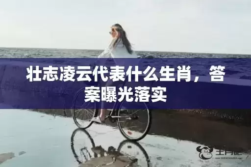 壮志凌云代表什么生肖，答案曝光落实