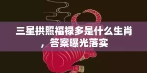 三星拱照福禄多是什么生肖，答案曝光落实