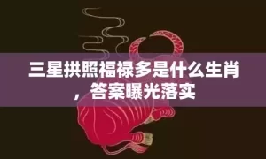 三星拱照福禄多是什么生肖，答案曝光落实