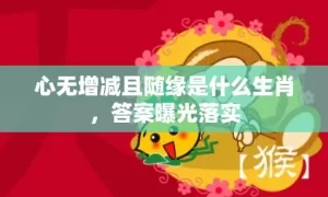 心无增减且随缘是什么生肖，答案曝光落实