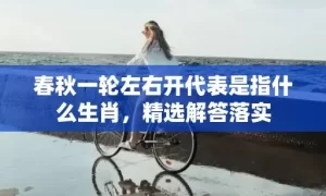 春秋一轮左右开代表是指什么生肖，精选解答落实