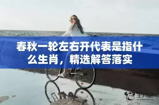 春秋一轮左右开代表是指什么生肖，精选解答落实