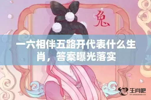 一六相伴五路开代表什么生肖,答案曝光落实 一六相伴五路开代表什么生肖,答案曝光落实