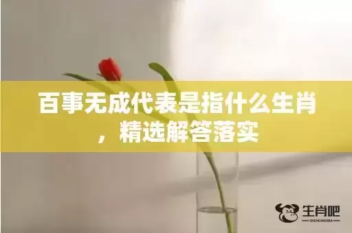 百事无成代表是指什么生肖,精选解答落实 百事无成代表是指什么生肖,精选解答落实
