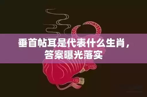垂首帖耳是代表什么生肖,答案曝光落实 垂首帖耳是代表什么生肖,答案曝光落实