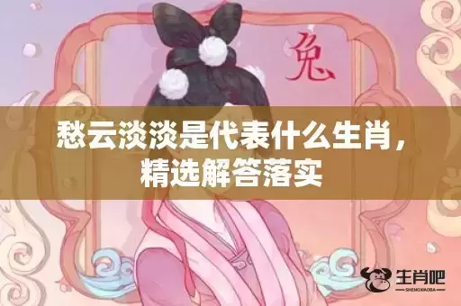 愁云淡淡是代表什么生肖，精选解答落实