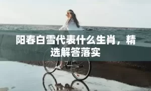 阳春白雪代表什么生肖，精选解答落实