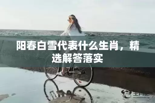 阳春白雪代表什么生肖,精选解答落实 阳春白雪代表什么生肖,精选解答落实
