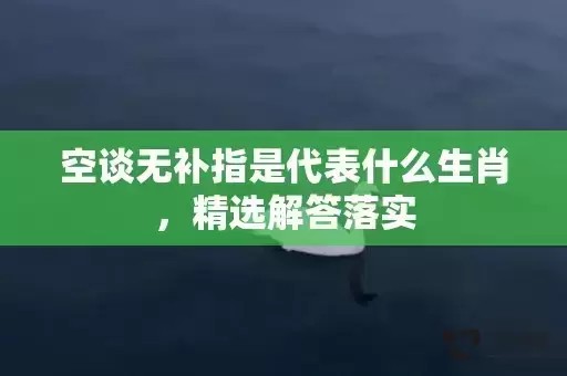 空谈无补指是代表什么生肖,精选解答落实 空谈无补指是代表什么生肖,精选解答落实