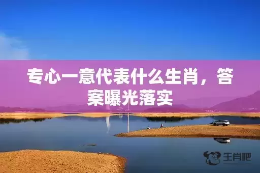 专心一意代表什么生肖，答案曝光落实