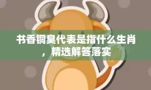 书香铜臭代表是指什么生肖，精选解答落实