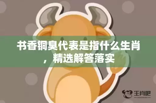 书香铜臭代表是指什么生肖,精选解答落实 书香铜臭代表是指什么生肖,精选解答落实