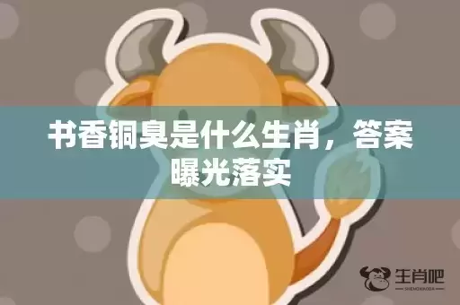 书香铜臭是什么生肖,答案曝光落实 书香铜臭是什么生肖,答案曝光落实