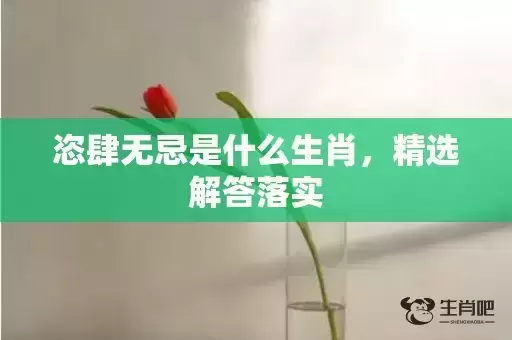 恣肆无忌是什么生肖，精选解答落实