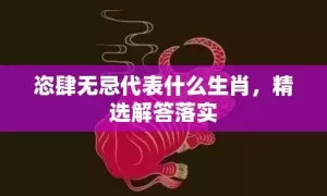 恣肆无忌代表什么生肖，精选解答落实